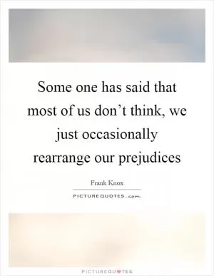 Some one has said that most of us don’t think, we just occasionally rearrange our prejudices Picture Quote #1