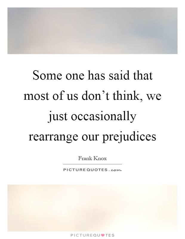 Some one has said that most of us don't think, we just occasionally rearrange our prejudices Picture Quote #1