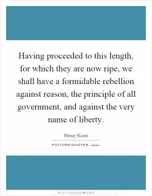 Having proceeded to this length, for which they are now ripe, we shall have a formidable rebellion against reason, the principle of all government, and against the very name of liberty Picture Quote #1