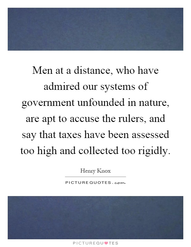 Men at a distance, who have admired our systems of government unfounded in nature, are apt to accuse the rulers, and say that taxes have been assessed too high and collected too rigidly Picture Quote #1