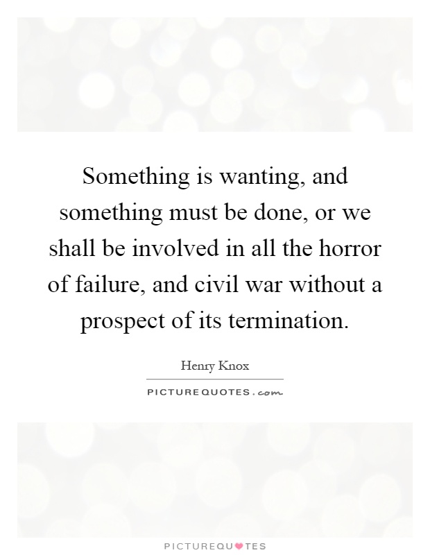 Something is wanting, and something must be done, or we shall be involved in all the horror of failure, and civil war without a prospect of its termination Picture Quote #1