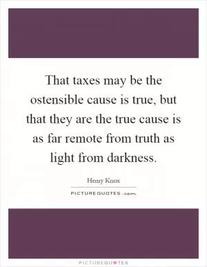 That taxes may be the ostensible cause is true, but that they are the true cause is as far remote from truth as light from darkness Picture Quote #1