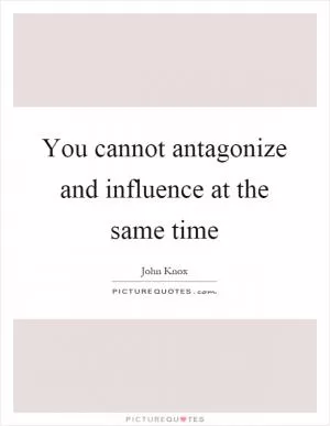 You cannot antagonize and influence at the same time Picture Quote #1