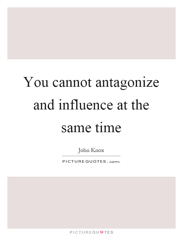 You cannot antagonize and influence at the same time Picture Quote #1