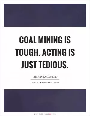 Coal mining is tough. Acting is just tedious Picture Quote #1