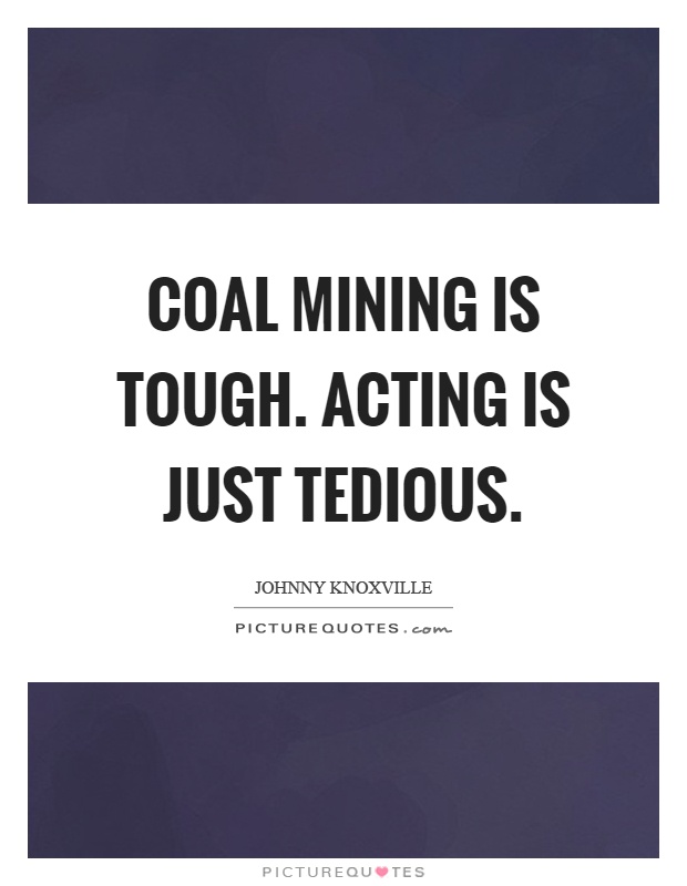 Coal mining is tough. Acting is just tedious Picture Quote #1