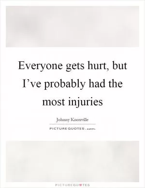Everyone gets hurt, but I’ve probably had the most injuries Picture Quote #1
