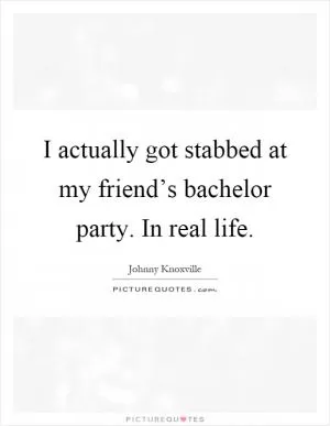 I actually got stabbed at my friend’s bachelor party. In real life Picture Quote #1