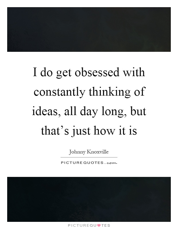 I do get obsessed with constantly thinking of ideas, all day long, but that's just how it is Picture Quote #1
