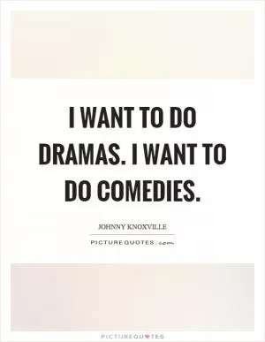 I want to do dramas. I want to do comedies Picture Quote #1