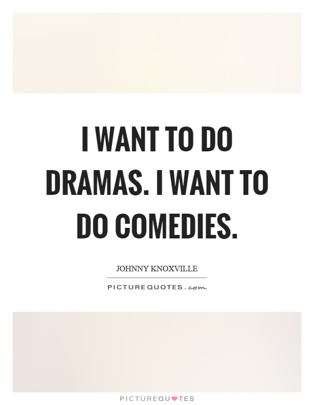 I want to do dramas. I want to do comedies Picture Quote #1