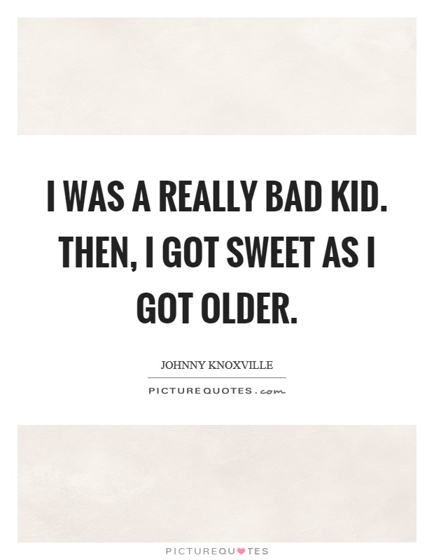 I was a really bad kid. Then, I got sweet as I got older Picture Quote #1
