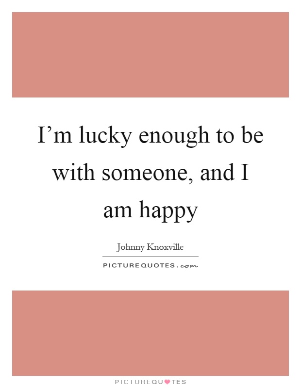 I'm lucky enough to be with someone, and I am happy Picture Quote #1