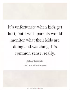 It’s unfortunate when kids get hurt, but I wish parents would monitor what their kids are doing and watching. It’s common sense, really Picture Quote #1