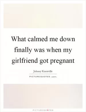 What calmed me down finally was when my girlfriend got pregnant Picture Quote #1