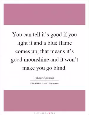 You can tell it’s good if you light it and a blue flame comes up; that means it’s good moonshine and it won’t make you go blind Picture Quote #1