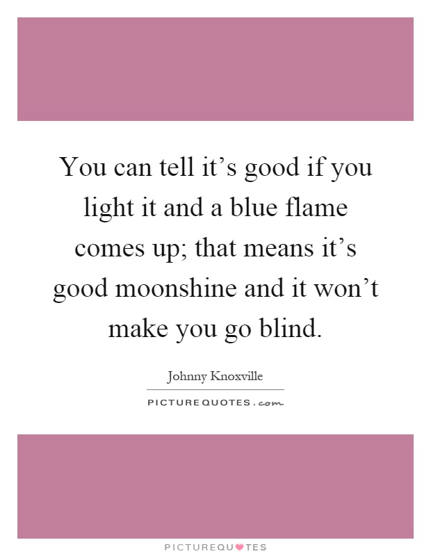 You can tell it's good if you light it and a blue flame comes up; that means it's good moonshine and it won't make you go blind Picture Quote #1