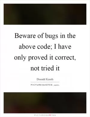 Beware of bugs in the above code; I have only proved it correct, not tried it Picture Quote #1
