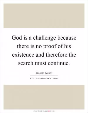 God is a challenge because there is no proof of his existence and therefore the search must continue Picture Quote #1