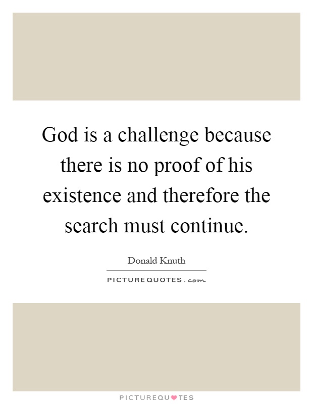 God is a challenge because there is no proof of his existence and therefore the search must continue Picture Quote #1