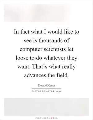 In fact what I would like to see is thousands of computer scientists let loose to do whatever they want. That’s what really advances the field Picture Quote #1