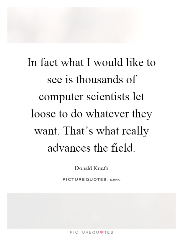 In fact what I would like to see is thousands of computer scientists let loose to do whatever they want. That's what really advances the field Picture Quote #1