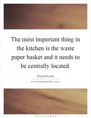 The most important thing in the kitchen is the waste paper basket and it needs to be centrally located Picture Quote #1