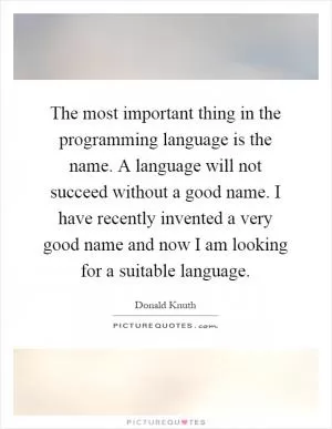 The most important thing in the programming language is the name. A language will not succeed without a good name. I have recently invented a very good name and now I am looking for a suitable language Picture Quote #1