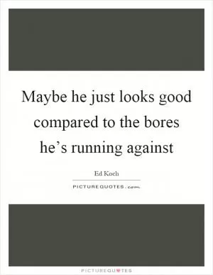 Maybe he just looks good compared to the bores he’s running against Picture Quote #1