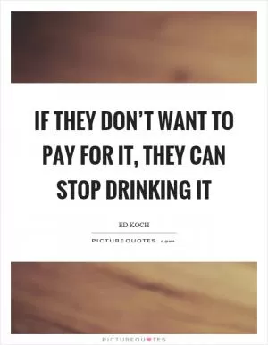 If they don’t want to pay for it, they can stop drinking it Picture Quote #1