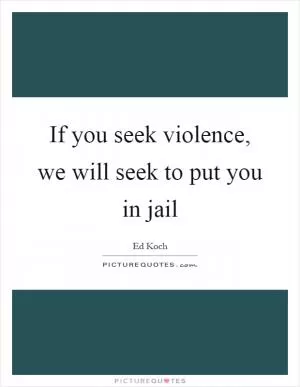 If you seek violence, we will seek to put you in jail Picture Quote #1