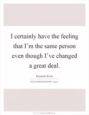 I certainly have the feeling that I’m the same person even though I’ve changed a great deal Picture Quote #1