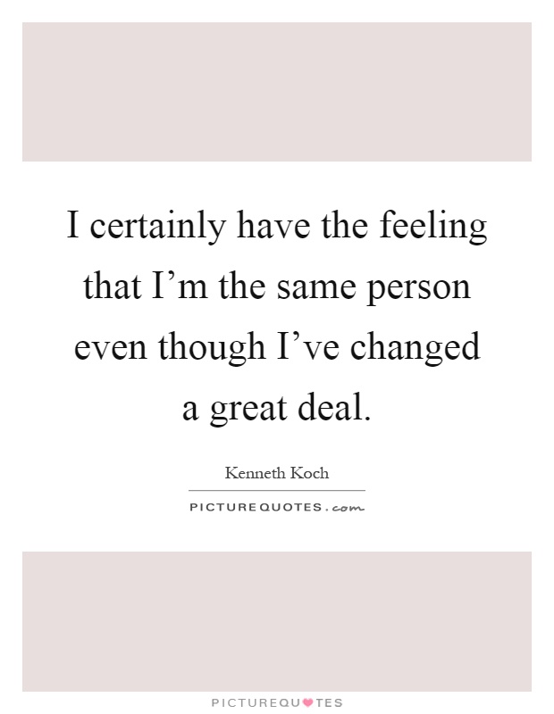I certainly have the feeling that I'm the same person even though I've changed a great deal Picture Quote #1