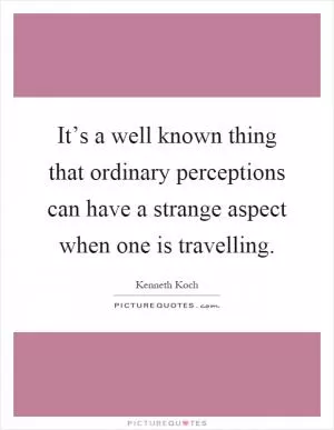 It’s a well known thing that ordinary perceptions can have a strange aspect when one is travelling Picture Quote #1