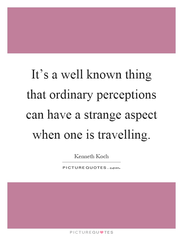 It's a well known thing that ordinary perceptions can have a strange aspect when one is travelling Picture Quote #1