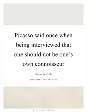 Picasso said once when being interviewed that one should not be one’s own connoisseur Picture Quote #1