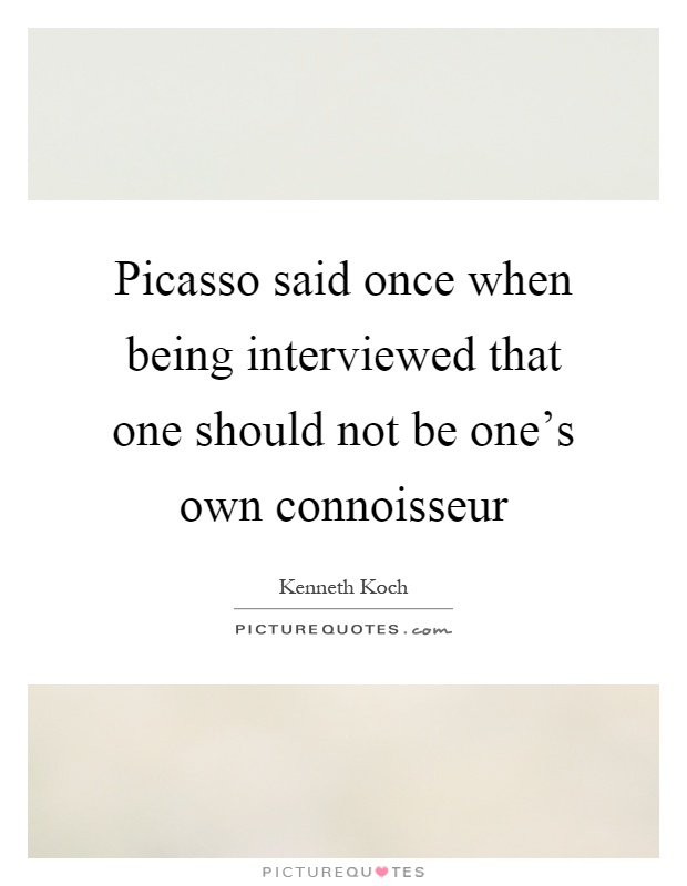 Picasso said once when being interviewed that one should not be one's own connoisseur Picture Quote #1