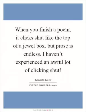 When you finish a poem, it clicks shut like the top of a jewel box, but prose is endless. I haven’t experienced an awful lot of clicking shut! Picture Quote #1