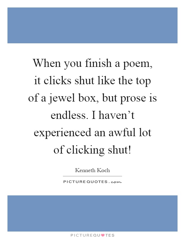 When you finish a poem, it clicks shut like the top of a jewel box, but prose is endless. I haven't experienced an awful lot of clicking shut! Picture Quote #1