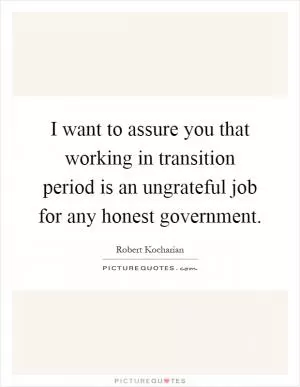I want to assure you that working in transition period is an ungrateful job for any honest government Picture Quote #1