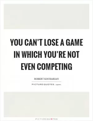 You can’t lose a game in which you’re not even competing Picture Quote #1