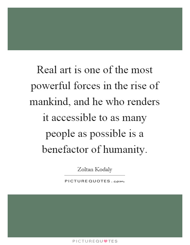 Real art is one of the most powerful forces in the rise of mankind, and he who renders it accessible to as many people as possible is a benefactor of humanity Picture Quote #1