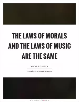 The laws of morals and the laws of music are the same Picture Quote #1