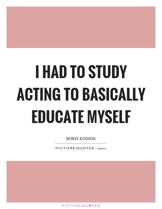 I had to study acting to basically educate myself Picture Quote #1
