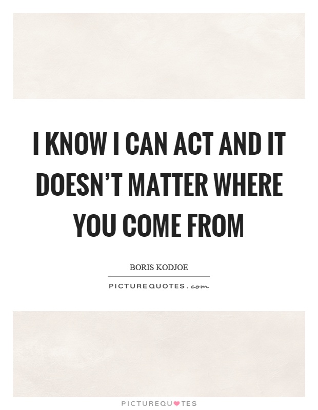 I know I can act and it doesn't matter where you come from Picture Quote #1