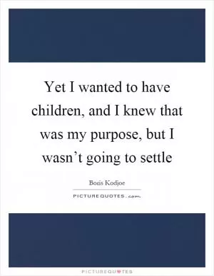 Yet I wanted to have children, and I knew that was my purpose, but I wasn’t going to settle Picture Quote #1