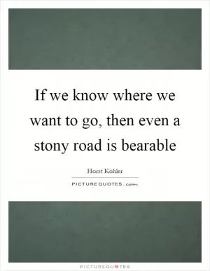 If we know where we want to go, then even a stony road is bearable Picture Quote #1