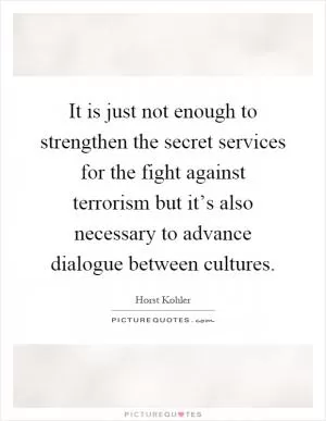 It is just not enough to strengthen the secret services for the fight against terrorism but it’s also necessary to advance dialogue between cultures Picture Quote #1