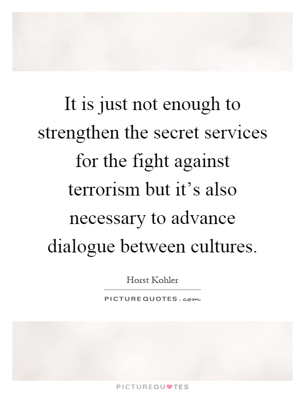 It is just not enough to strengthen the secret services for the fight against terrorism but it's also necessary to advance dialogue between cultures Picture Quote #1