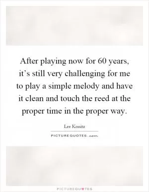 After playing now for 60 years, it’s still very challenging for me to play a simple melody and have it clean and touch the reed at the proper time in the proper way Picture Quote #1